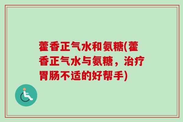 藿香正气水和氨糖(藿香正气水与氨糖，治疗胃肠不适的好帮手)