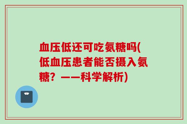 血压低还可吃氨糖吗(低血压患者能否摄入氨糖？——科学解析)