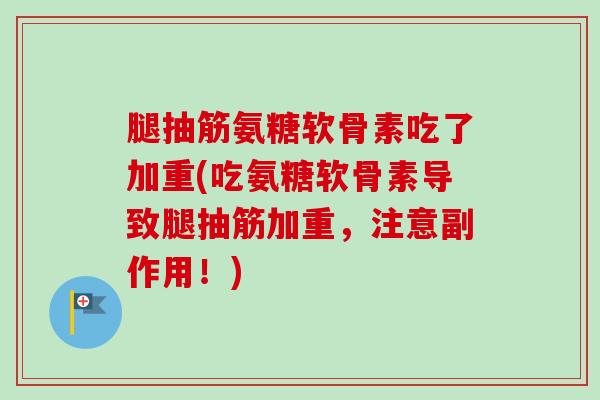 腿抽筋氨糖软骨素吃了加重(吃氨糖软骨素导致腿抽筋加重，注意副作用！)