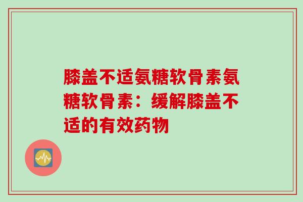 膝盖不适氨糖软骨素氨糖软骨素：缓解膝盖不适的有效药物