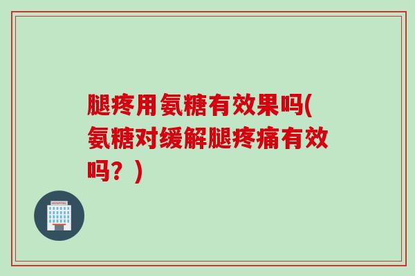 腿疼用氨糖有效果吗(氨糖对缓解腿疼痛有效吗？)