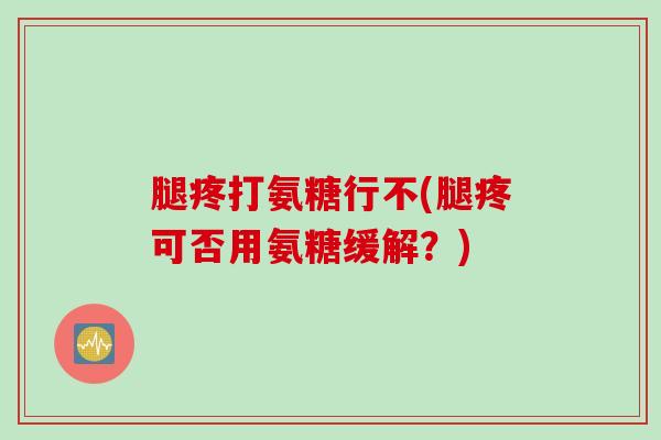 腿疼打氨糖行不(腿疼可否用氨糖缓解？)