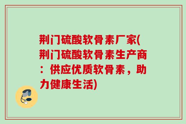 荆门硫酸软骨素厂家(荆门硫酸软骨素生产商：供应优质软骨素，助力健康生活)