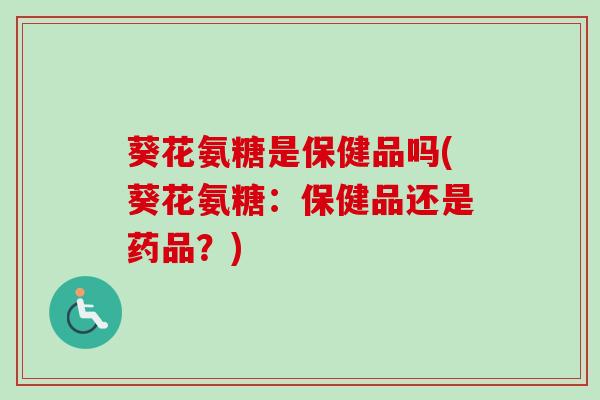 葵花氨糖是保健品吗(葵花氨糖：保健品还是药品？)