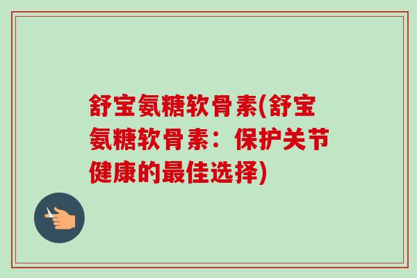 舒宝氨糖软骨素(舒宝氨糖软骨素：保护关节健康的最佳选择)
