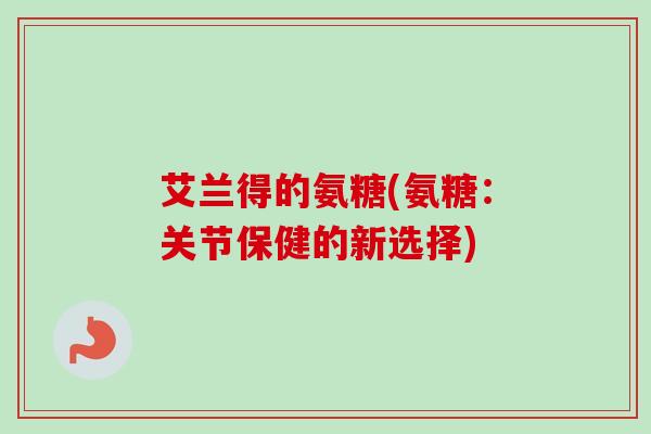 艾兰得的氨糖(氨糖：关节保健的新选择)