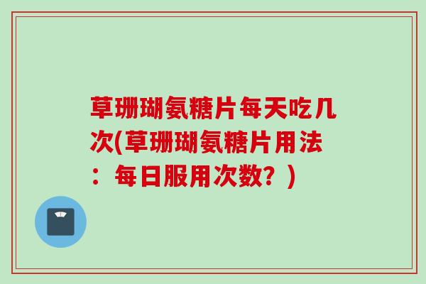 草珊瑚氨糖片每天吃几次(草珊瑚氨糖片用法：每日服用次数？)