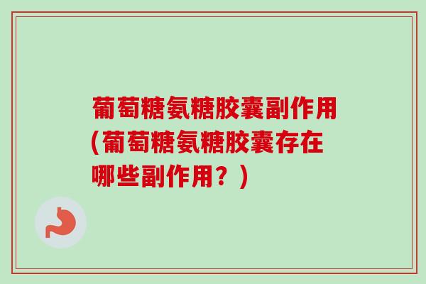 葡萄糖氨糖胶囊副作用(葡萄糖氨糖胶囊存在哪些副作用？)