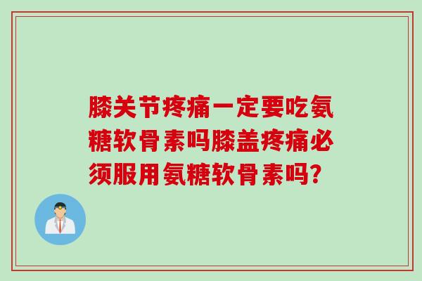 膝关节疼痛一定要吃氨糖软骨素吗膝盖疼痛必须服用氨糖软骨素吗？