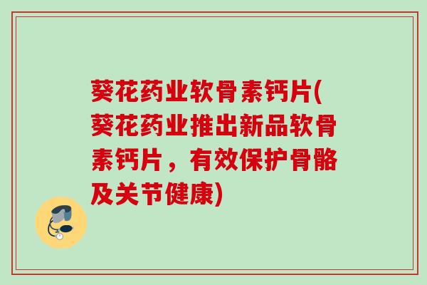 葵花药业软骨素钙片(葵花药业推出新品软骨素钙片，有效保护骨骼及关节健康)