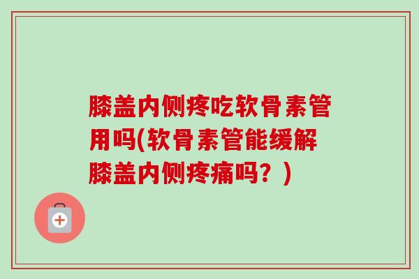 膝盖内侧疼吃软骨素管用吗(软骨素管能缓解膝盖内侧吗?) 膝盖内侧疼吃软骨素管用吗(软骨素管能缓解膝盖内侧吗?)