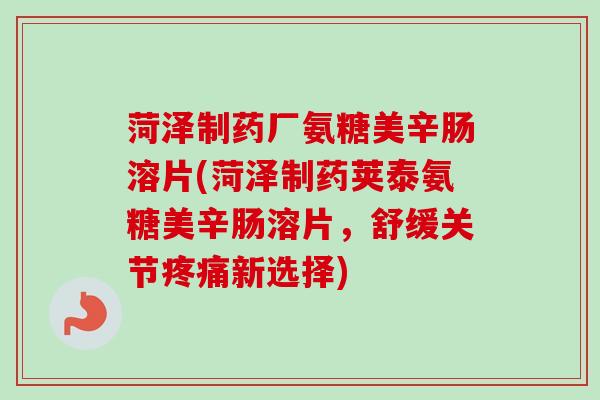 菏泽制药厂氨糖美辛肠溶片(菏泽制药荚泰氨糖美辛肠溶片,舒缓关节新选择) 菏泽制药厂氨糖美辛肠溶片(菏泽制药荚泰氨糖美辛肠溶片,舒缓关节新选择)