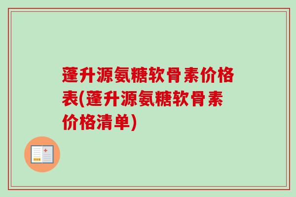 蓬升源氨糖软骨素价格表(蓬升源氨糖软骨素价格清单)
