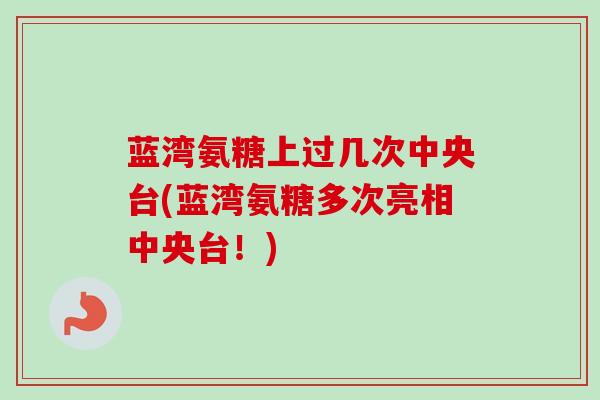 蓝湾氨糖上过几次中央台(蓝湾氨糖多次亮相中央台！)