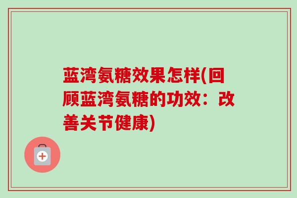 蓝湾氨糖效果怎样(回顾蓝湾氨糖的功效：改善关节健康)