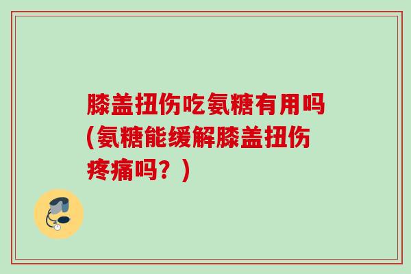 膝盖扭伤吃氨糖有用吗(氨糖能缓解膝盖扭伤疼痛吗？)