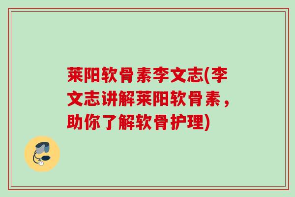 莱阳软骨素李文志(李文志讲解莱阳软骨素，助你了解软骨护理)