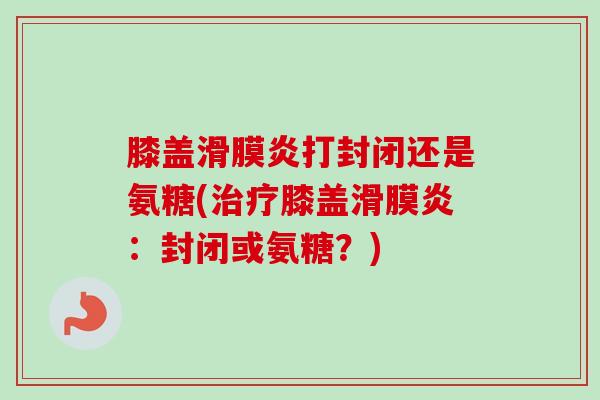 膝盖打封闭还是氨糖(膝盖:封闭或氨糖?) 膝盖打封闭还是氨糖(膝盖:封闭或氨糖?)