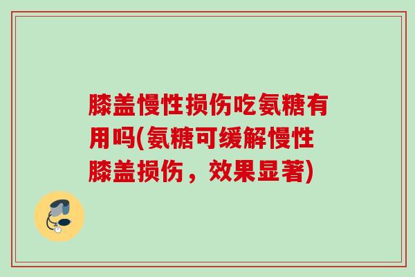 膝盖慢性损伤吃氨糖有用吗(氨糖可缓解慢性膝盖损伤，效果显著)