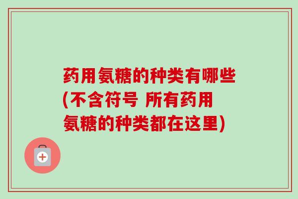 药用氨糖的种类有哪些(不含符号 所有药用氨糖的种类都在这里)