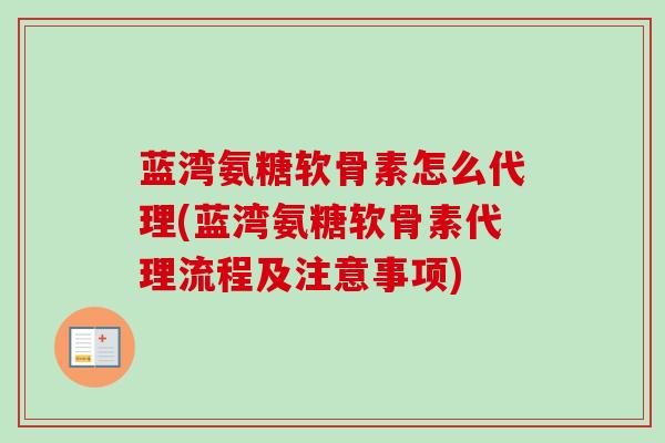 蓝湾氨糖软骨素怎么代理(蓝湾氨糖软骨素代理流程及注意事项)