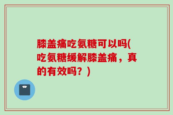 膝盖痛吃氨糖可以吗(吃氨糖缓解膝盖痛，真的有效吗？)