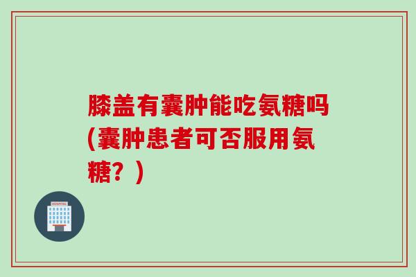 膝盖有囊肿能吃氨糖吗(囊肿患者可否服用氨糖？)