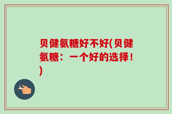 贝健氨糖好不好(贝健氨糖：一个好的选择！)