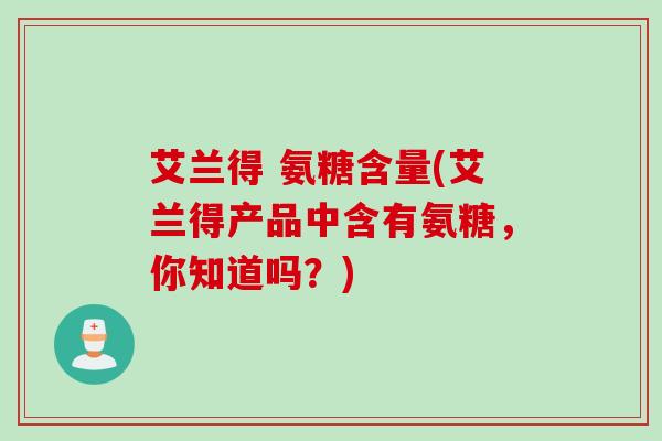 艾兰得 氨糖含量(艾兰得产品中含有氨糖，你知道吗？)