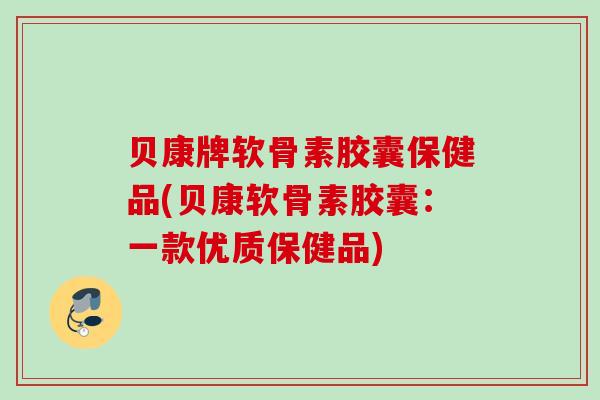 贝康牌软骨素胶囊保健品(贝康软骨素胶囊：一款优质保健品)