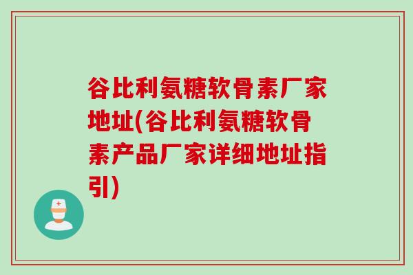 谷比利氨糖软骨素厂家地址(谷比利氨糖软骨素产品厂家详细地址指引) 谷比利氨糖软骨素厂家地址(谷比利氨糖软骨素产品厂家详细地址指引)