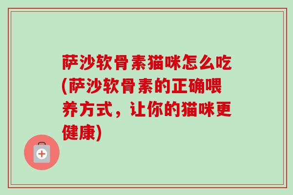 萨沙软骨素猫咪怎么吃(萨沙软骨素的正确喂养方式，让你的猫咪更健康)