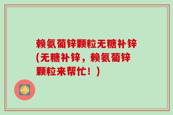 赖氨葡锌颗粒无糖补锌(无糖补锌，赖氨葡锌颗粒来帮忙！)