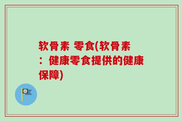 软骨素 零食(软骨素：健康零食提供的健康保障)