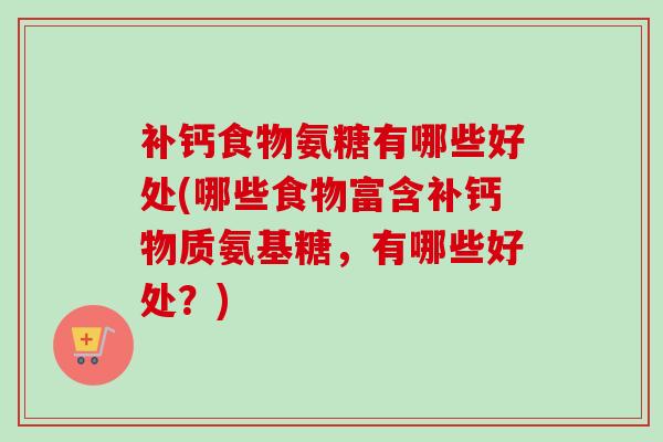 补钙食物氨糖有哪些好处(哪些食物富含补钙物质氨基糖，有哪些好处？)