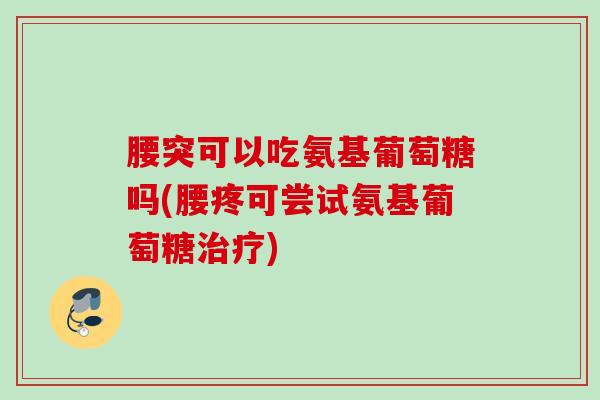 腰突可以吃氨基葡萄糖吗(腰疼可尝试氨基葡萄糖治疗)