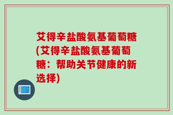 艾得辛盐酸氨基葡萄糖(艾得辛盐酸氨基葡萄糖：帮助关节健康的新选择)