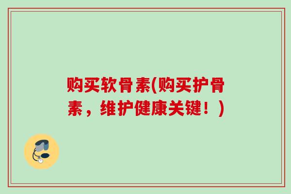 购买软骨素(购买护骨素，维护健康关键！)