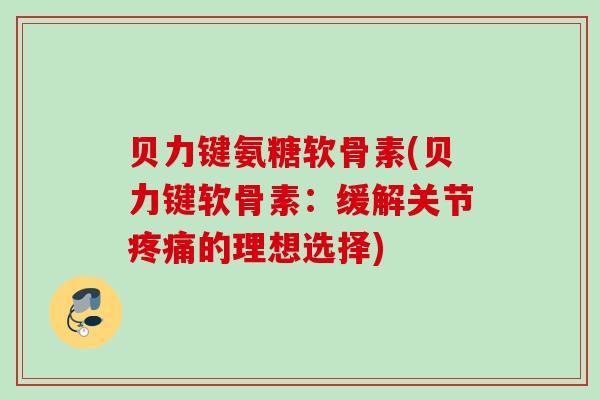 贝力键氨糖软骨素(贝力键软骨素：缓解关节疼痛的理想选择)