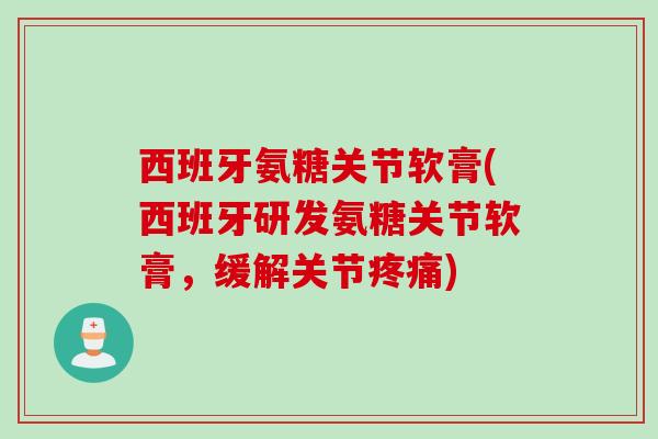西班牙氨糖关节软膏(西班牙研发氨糖关节软膏，缓解关节疼痛)