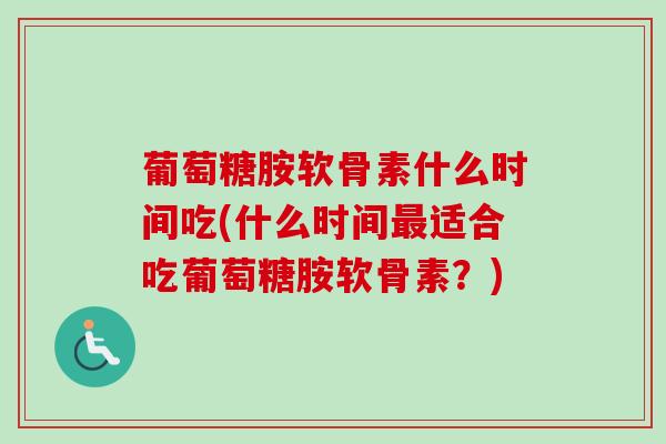 葡萄糖胺软骨素什么时间吃(什么时间最适合吃葡萄糖胺软骨素？)