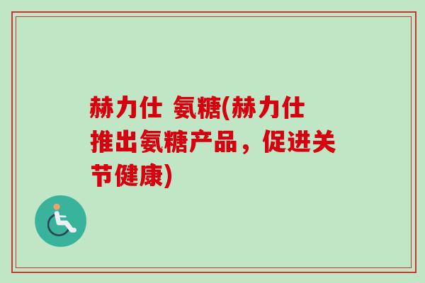 赫力仕 氨糖(赫力仕推出氨糖产品，促进关节健康)