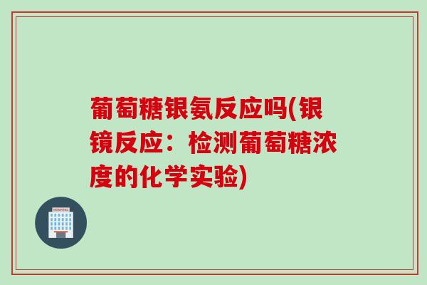 葡萄糖银氨反应吗(银镜反应：检测葡萄糖浓度的化学实验)