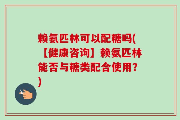 赖氨匹林可以配糖吗(【健康咨询】赖氨匹林能否与糖类配合使用？)