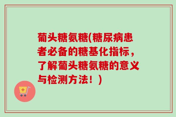 葡头糖氨糖(糖尿病患者必备的糖基化指标，了解葡头糖氨糖的意义与检测方法！)