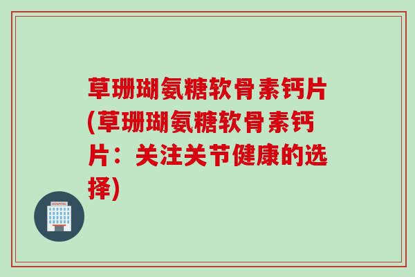 草珊瑚氨糖软骨素钙片(草珊瑚氨糖软骨素钙片：关注关节健康的选择)