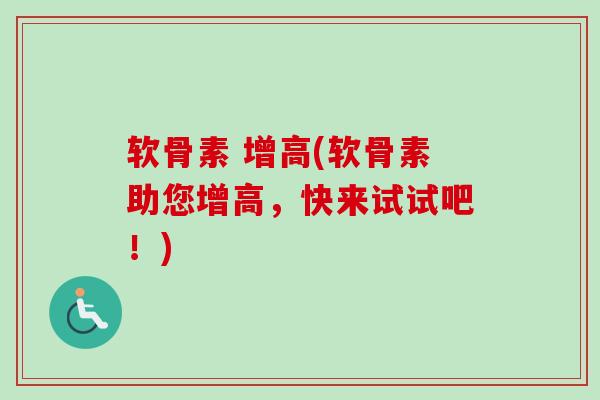 软骨素 增高(软骨素助您增高,快来试试吧!) 软骨素 增高(软骨素助您增高,快来试试吧!)
