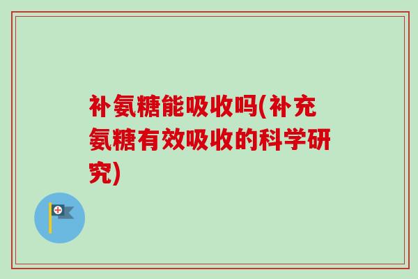 补氨糖能吸收吗(补充氨糖有效吸收的科学研究)