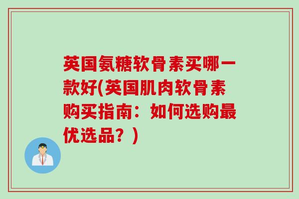 英国氨糖软骨素买哪一款好(英国肌肉软骨素购买指南：如何选购最优选品？)