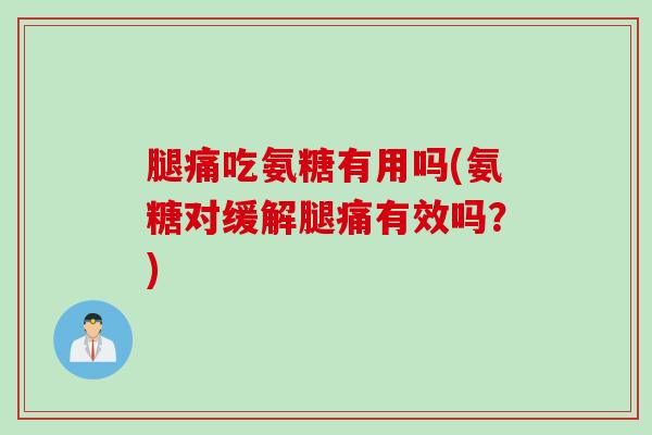 腿痛吃氨糖有用吗(氨糖对缓解腿痛有效吗？)